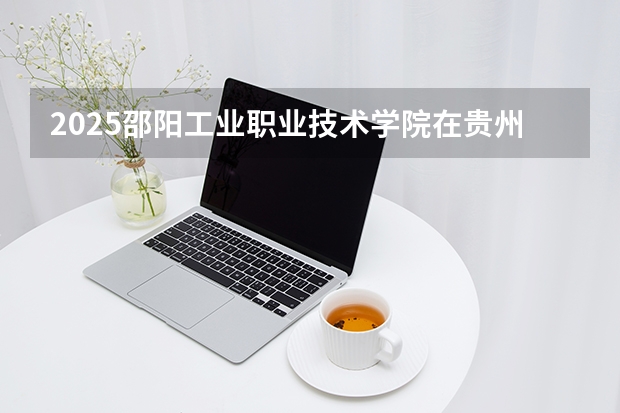 2025邵阳工业职业技术学院在贵州招生计划一览表