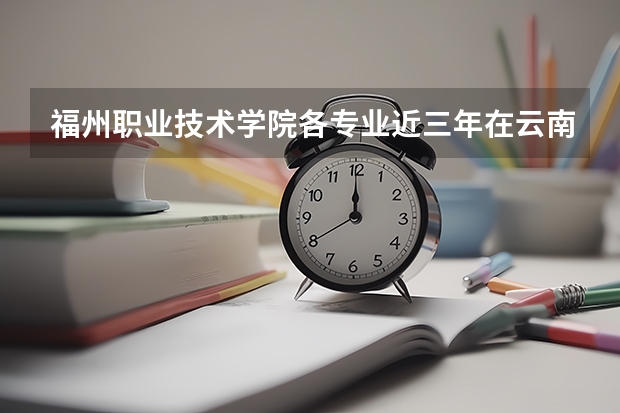 福州职业技术学院各专业近三年在云南招生人数 学费多少钱