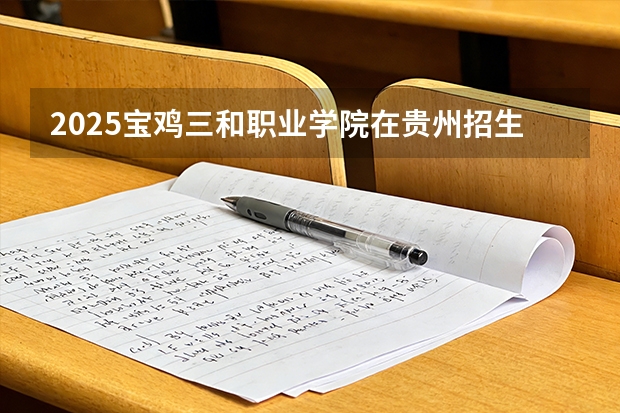 2025宝鸡三和职业学院在贵州招生计划一览表