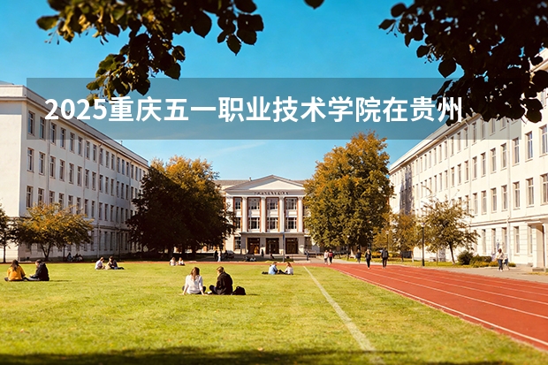 2025重庆五一职业技术学院在贵州招生计划一览表