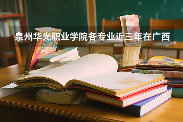 泉州华光职业学院各专业近三年在广西招生人数 学费多少钱