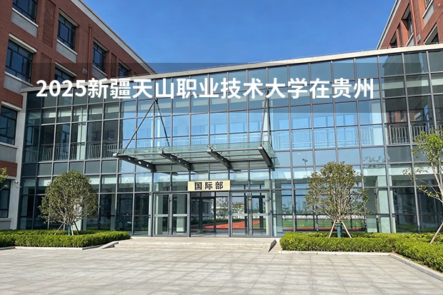 2025新疆天山职业技术大学在贵州招生计划一览表