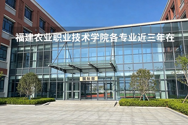 福建农业职业技术学院各专业近三年在湖南招生人数 学费多少钱