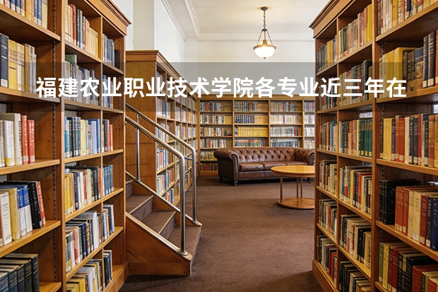 福建农业职业技术学院各专业近三年在山西招生人数 学费多少钱