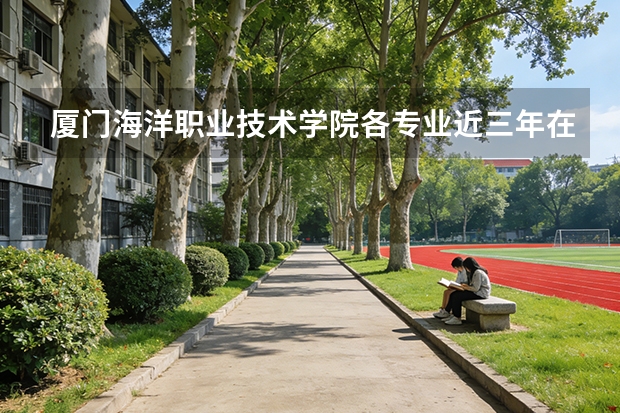 厦门海洋职业技术学院各专业近三年在安徽招生人数 学费多少钱