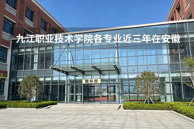 九江职业技术学院各专业近三年在安徽招生人数 学费多少钱