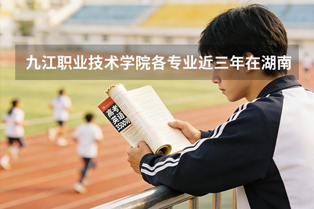九江职业技术学院各专业近三年在湖南招生人数 学费多少钱