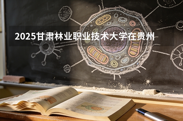 2025甘肃林业职业技术大学在贵州招生计划一览表