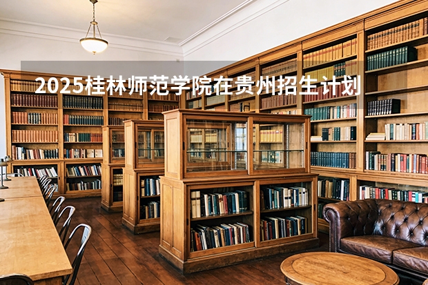 2025桂林师范学院在贵州招生计划一览表