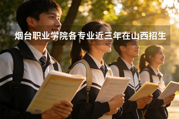 烟台职业学院各专业近三年在山西招生人数 学费多少钱