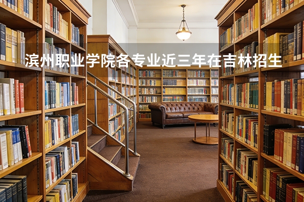 滨州职业学院各专业近三年在吉林招生人数 学费多少钱