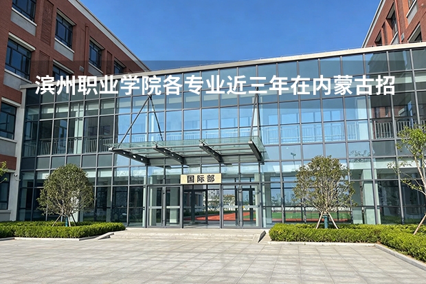 滨州职业学院各专业近三年在内蒙古招生人数 学费多少钱