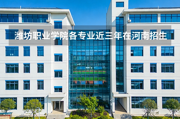 潍坊职业学院各专业近三年在河南招生人数 学费多少钱