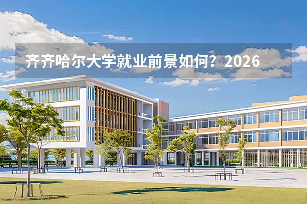 齐齐哈尔大学就业前景如何？2026年录取分数与专业设施详解