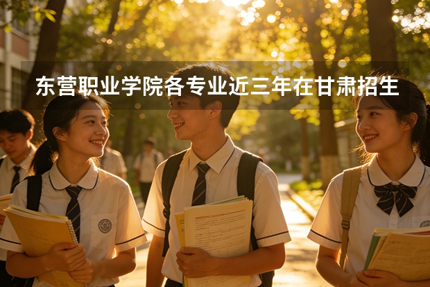 东营职业学院各专业近三年在甘肃招生人数 学费多少钱