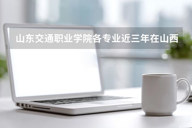 山东交通职业学院各专业近三年在山西招生人数 学费多少钱