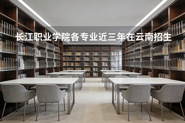 长江职业学院各专业近三年在云南招生人数 学费多少钱