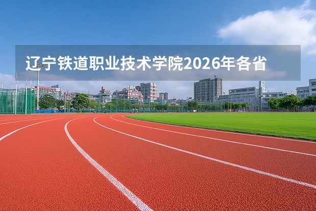 辽宁铁道职业技术学院2026年各省录取分数：报到手续、费用与就业数据