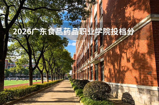 2026广东食品药品职业学院投档分数线汇总：录取分数、报到与就业数据
