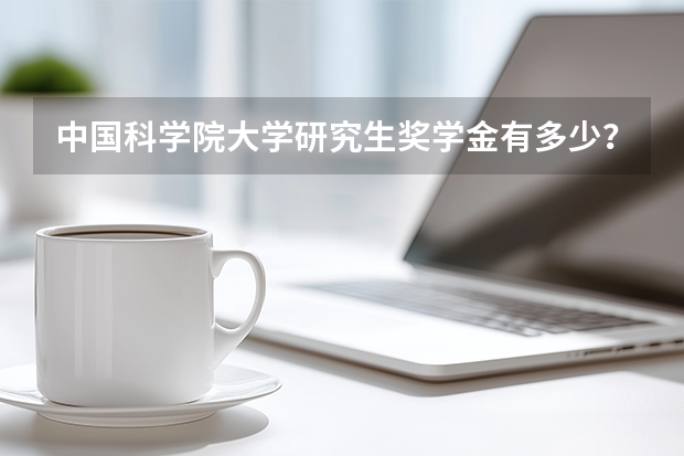 中国科学院大学研究生奖学金有多少？学业奖、国家奖与助研津贴一览