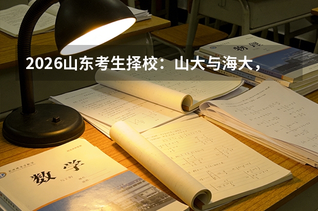 2026山东考生择校：山大与海大，省内两所985的差异化路径怎么选？