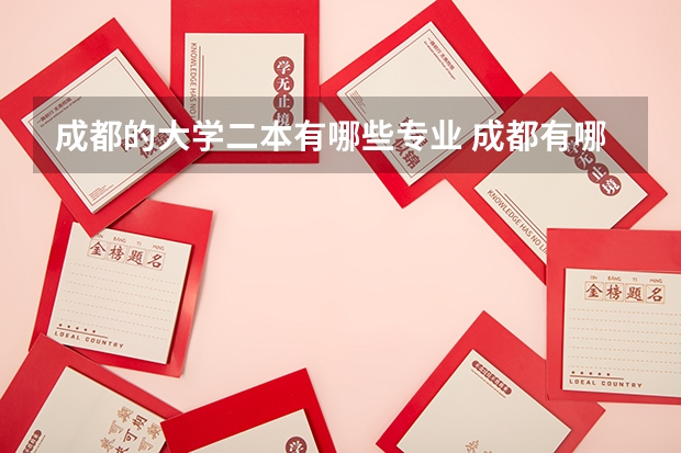 成都的大学二本有哪些专业 成都有哪些二本院校？