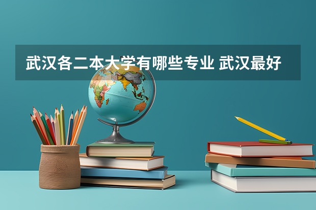 武汉各二本大学有哪些专业 武汉最好的二本大学排名榜