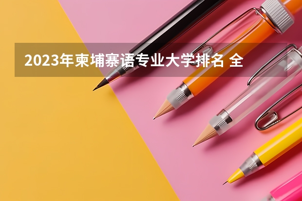 2023年柬埔寨语专业大学排名 全国前十大学名单