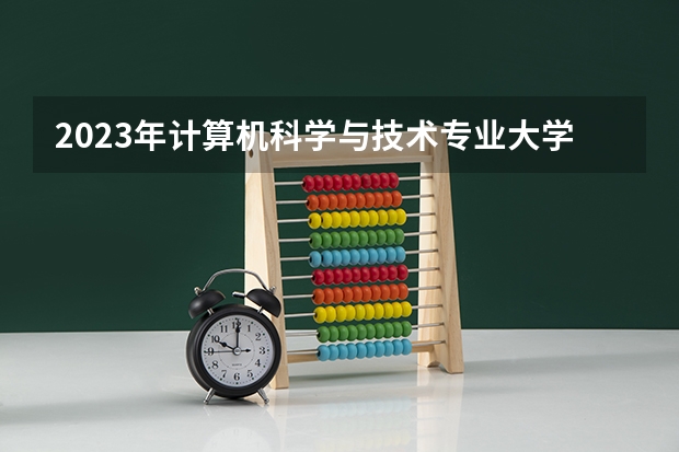 2023年计算机科学与技术专业大学排名 全国前十大学名单