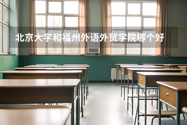 北京大学和福州外语外贸学院哪个好 历年录取分数线是多少