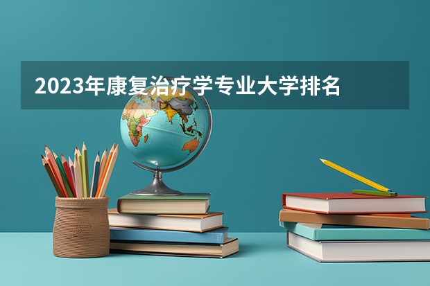 2023年康复治疗学专业大学排名 全国前十大学名单