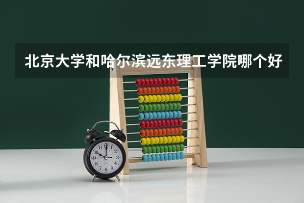 北京大学和哈尔滨远东理工学院哪个好 历年录取分数线是多少