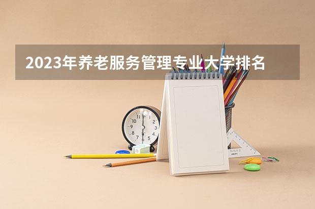 2023年养老服务管理专业大学排名 全国前十大学名单
