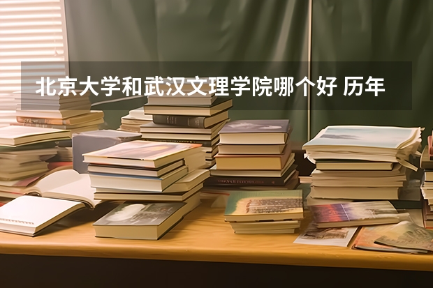 北京大学和武汉文理学院哪个好 历年录取分数线是多少