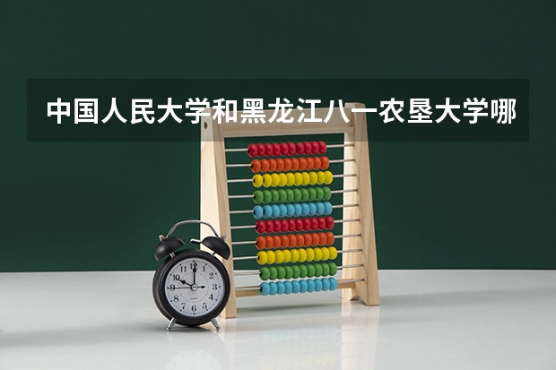 中国人民大学和黑龙江八一农垦大学哪个好 历年录取分数线是多少