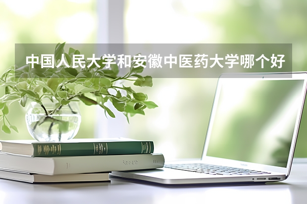 中国人民大学和安徽中医药大学哪个好 历年录取分数线是多少
