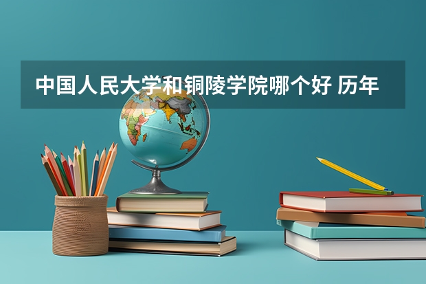 中国人民大学和铜陵学院哪个好 历年录取分数线是多少
