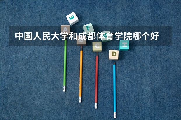 中国人民大学和成都体育学院哪个好 历年录取分数线是多少