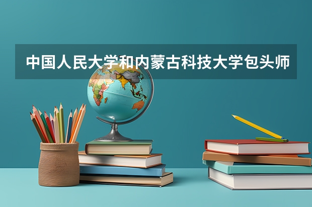 中国人民大学和内蒙古科技大学包头师范学院哪个好 历年录取分数线是多少