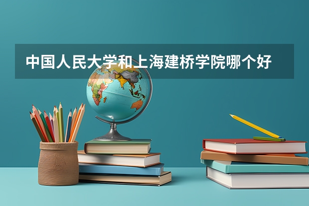 中国人民大学和上海建桥学院哪个好 历年录取分数线是多少