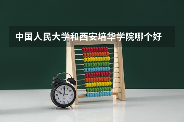 中国人民大学和西安培华学院哪个好 历年录取分数线是多少