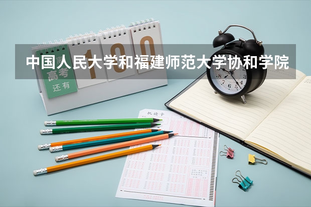 中国人民大学和福建师范大学协和学院哪个好 历年录取分数线是多少
