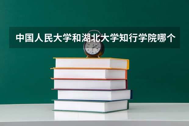 中国人民大学和湖北大学知行学院哪个好 历年录取分数线是多少