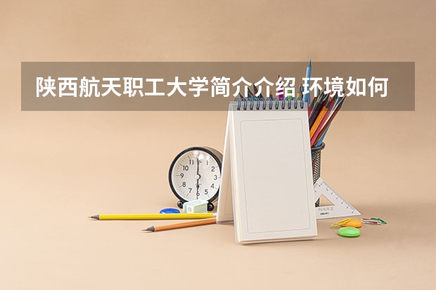 陕西航天职工大学简介介绍 环境如何