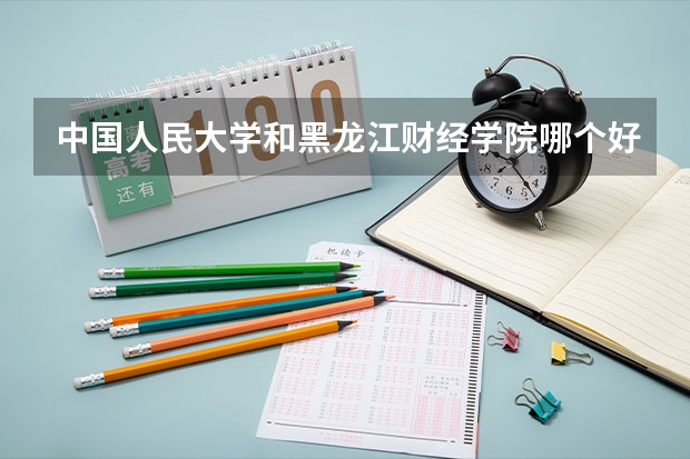 中国人民大学和黑龙江财经学院哪个好 历年录取分数线是多少