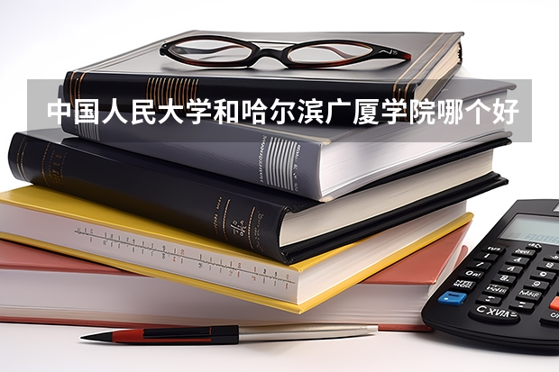 中国人民大学和哈尔滨广厦学院哪个好 历年录取分数线是多少