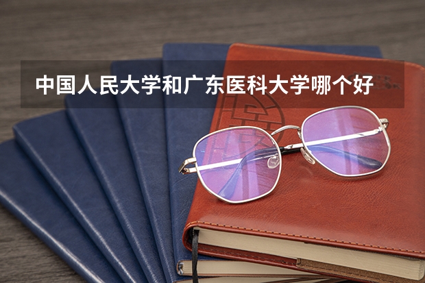 中国人民大学和广东医科大学哪个好 历年录取分数线是多少