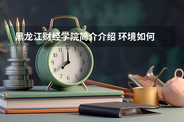黑龙江财经学院简介介绍 环境如何