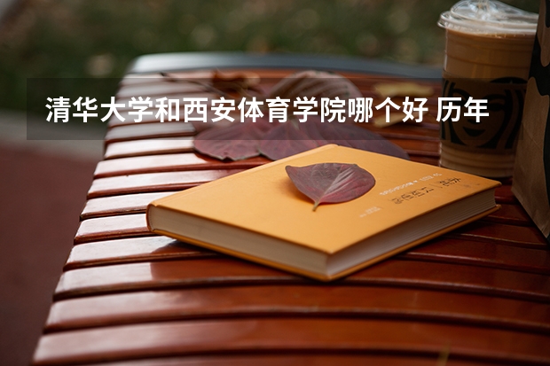 清华大学和西安体育学院哪个好 历年录取分数线是多少