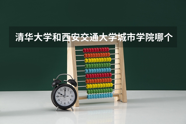 清华大学和西安交通大学城市学院哪个好 历年录取分数线是多少